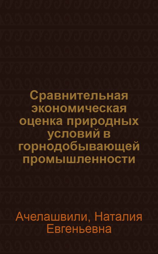 Сравнительная экономическая оценка природных условий в горнодобывающей промышленности : (На прим. угольной пром-сти) : Автореф. дис. на соиск. учен. степ. канд. экон. наук : (08.00.05)