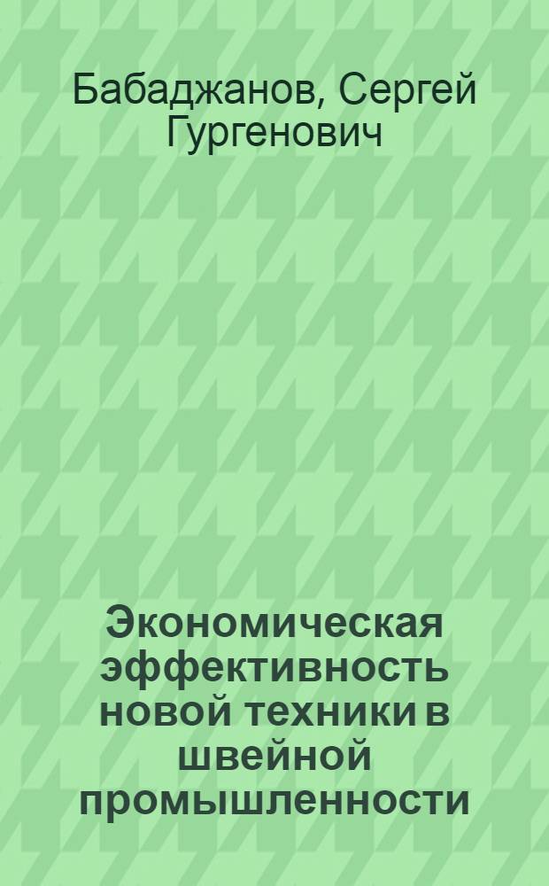 Экономическая эффективность новой техники в швейной промышленности : Из цикла лекций заоч. фак. по экономике и совершенствованию орг. пр-ва на предприятиях швейн. пром-сти