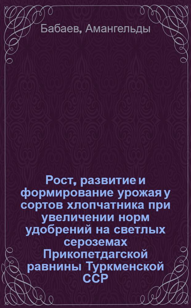 Рост, развитие и формирование урожая у сортов хлопчатника при увеличении норм удобрений на светлых сероземах Прикопетдагской равнины Туркменской ССР : Автореф. дис. на соиск. учен. степ. канд. с.-х. наук : (06.01.14)