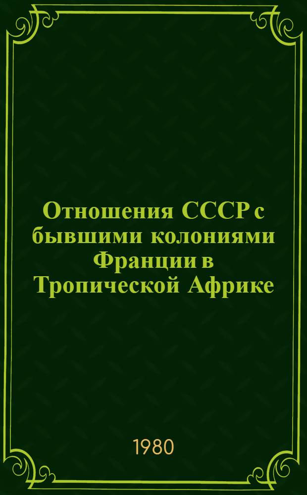 Отношения СССР с бывшими колониями Франции в Тропической Африке (1970-1980 гг.) : Автореф. дис. на соиск. учен. степ. канд. ист. наук : (07.00.05)