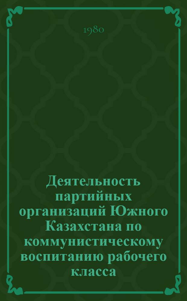 Деятельность партийных организаций Южного Казахстана по коммунистическому воспитанию рабочего класса (1928-1937 гг.) : Автореф. дис. на соиск. учен. степ. канд. ист. наук : (07.00.01)