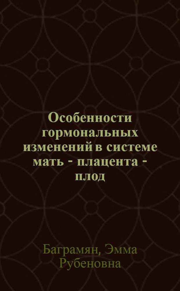 Особенности гормональных изменений в системе мать - плацента - плод : Автореф. дис. на соиск. учен. степ. д-ра мед. наук : (14.00.03; 14.00.01)