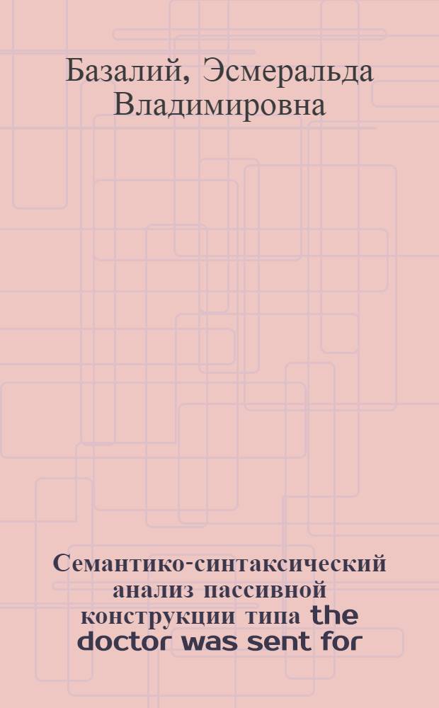 Семантико-синтаксический анализ пассивной конструкции типа the doctor was sent for : Автореф. дис. на соиск. учен. степ. к. филол. н