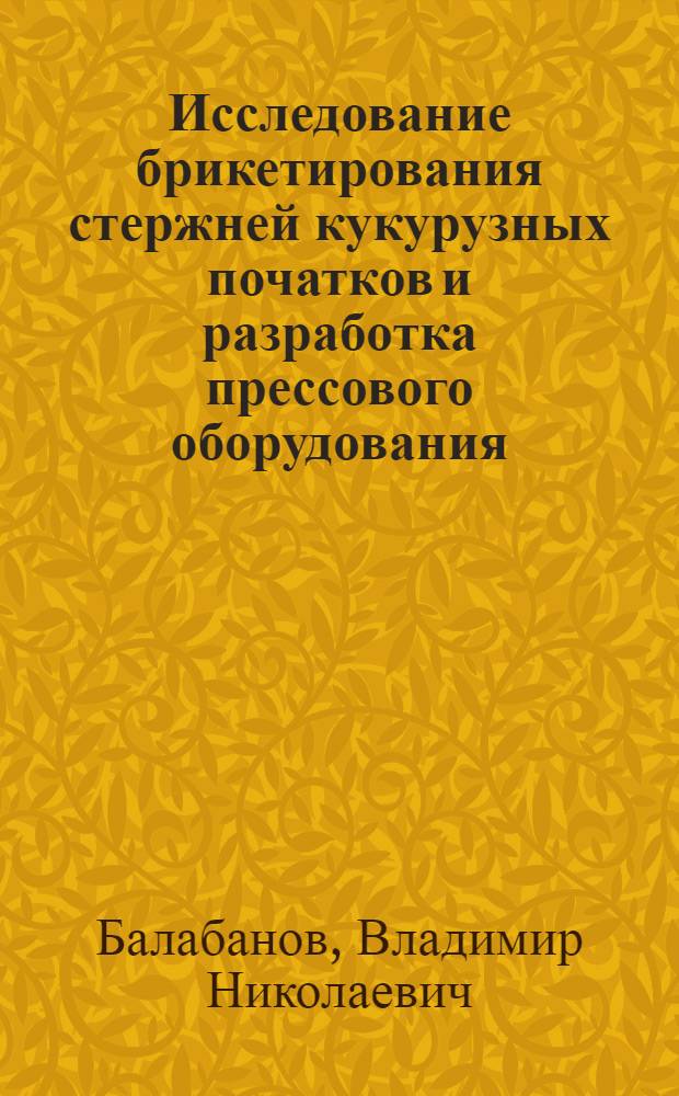 Исследование брикетирования стержней кукурузных початков и разработка прессового оборудования : Автореф. дис. на соиск. учен. степ. канд. техн. наук : (05.02.14)