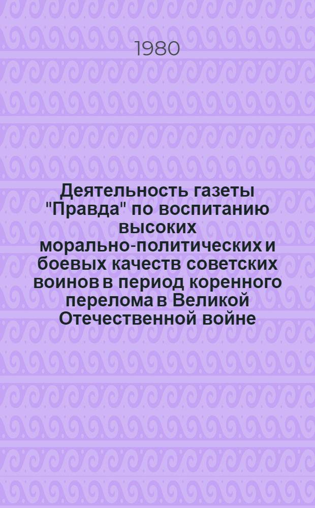 Деятельность газеты "Правда" по воспитанию высоких морально-политических и боевых качеств советских воинов в период коренного перелома в Великой Отечественной войне : Автореф. дис. на соиск. учен. степ. канд. ист. наук : (07.00.02)