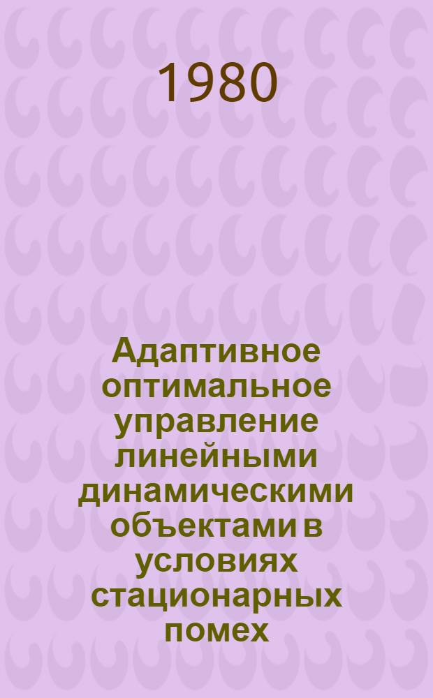 Адаптивное оптимальное управление линейными динамическими объектами в условиях стационарных помех : Автореф. дис. на соиск. учен. степ. канд. физ.-мат. наук : (01.01.09)