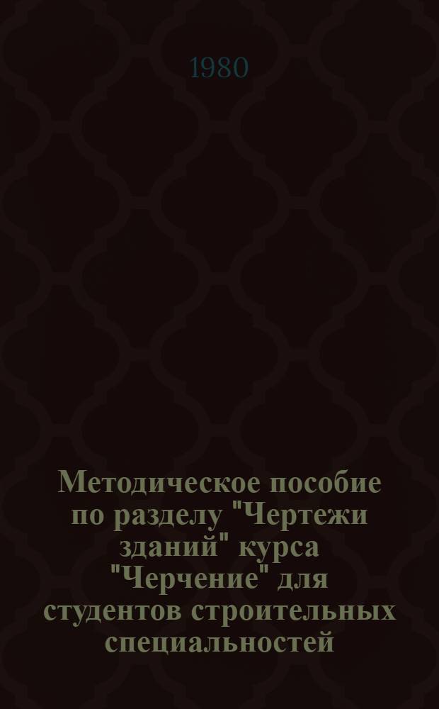 Методическое пособие по разделу "Чертежи зданий" курса "Черчение" для студентов строительных специальностей