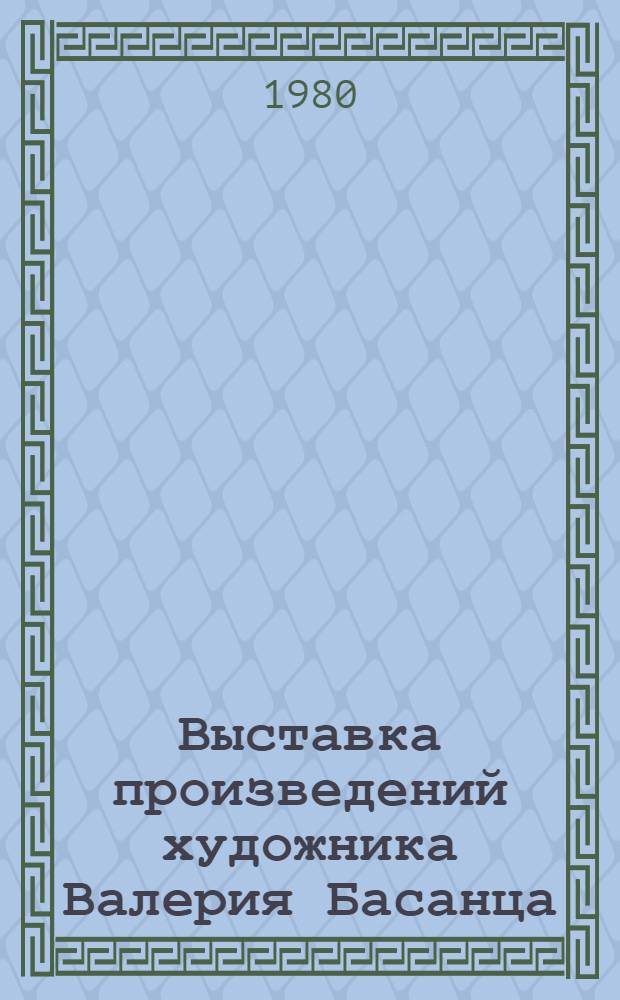 Выставка произведений художника Валерия Басанца : Живопись, графика : Каталог