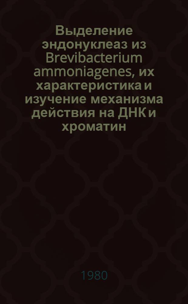 Выделение эндонуклеаз из Brevibacterium ammoniagenes, их характеристика и изучение механизма действия на ДНК и хроматин : Автореф. дис. на соиск. учен. степ. канд. биол. наук : (03.00.04)