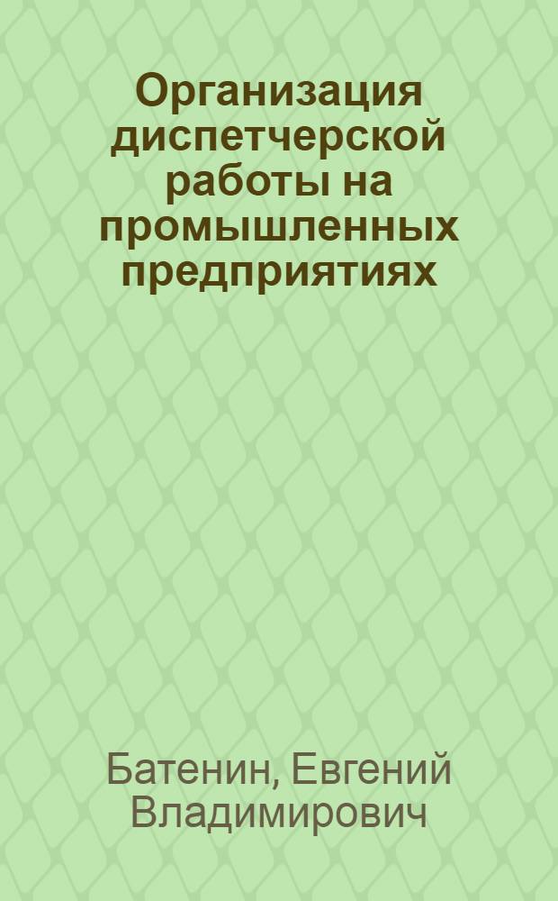 Организация диспетчерской работы на промышленных предприятиях : Лекции по курсу "Орг., планир. и управление деятельностью пром. предприятий и об-ний"