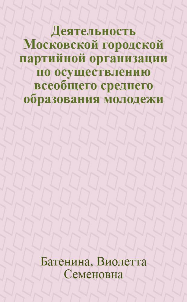 Деятельность Московской городской партийной организации по осуществлению всеобщего среднего образования молодежи (1966-1975 гг.) : Автореф. дис. на соиск. учен. степ. канд. ист. наук : (07.00.01)