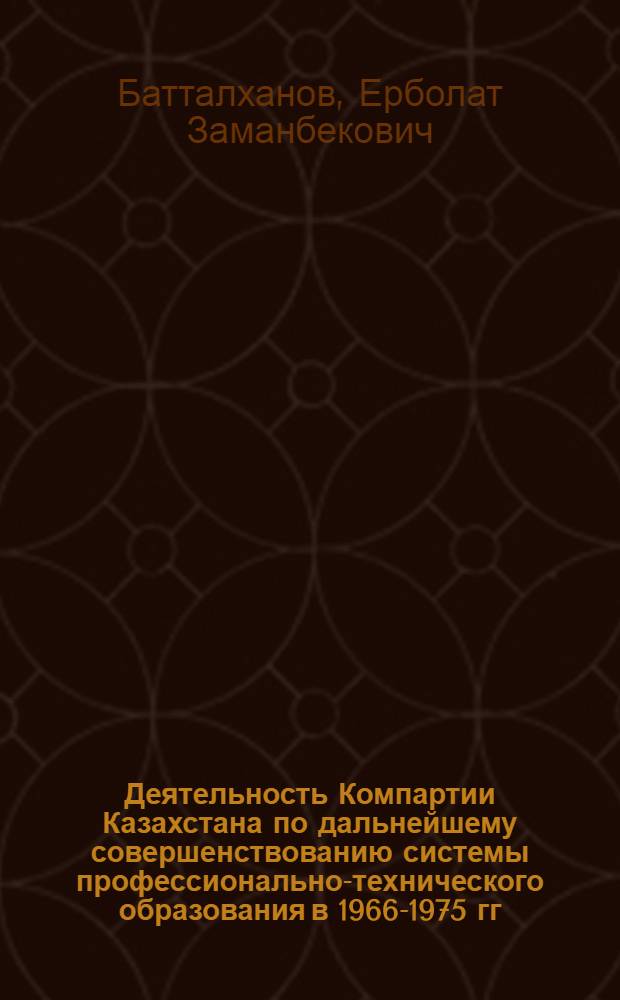 Деятельность Компартии Казахстана по дальнейшему совершенствованию системы профессионально-технического образования в 1966-1975 гг. : Автореф. дис. на соиск. учен. степ. канд. ист. наук : (07.00.01)