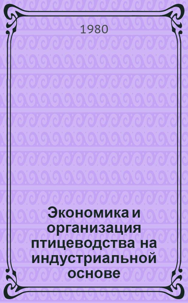 Экономика и организация птицеводства на индустриальной основе : Для руководящих кадров колхозов и совхозов и специалистов сел. хоз-ва