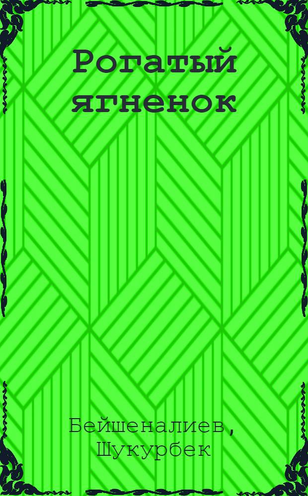 Рогатый ягненок; Бодливый без рожек: Повести: Пер. с кирг.: Для детей дошк. возраста / Шукурбек Бейшеналиев; Худож. Т. Курманов