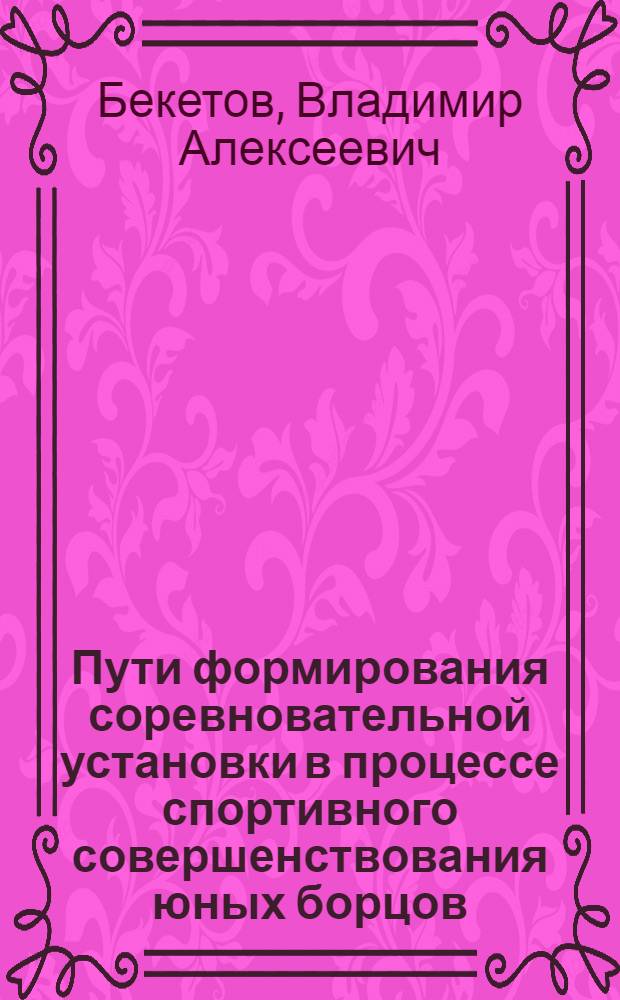 Пути формирования соревновательной установки в процессе спортивного совершенствования юных борцов : Автореф. дис. на соиск. учен. степ. канд. пед. наук : (13.00.04)