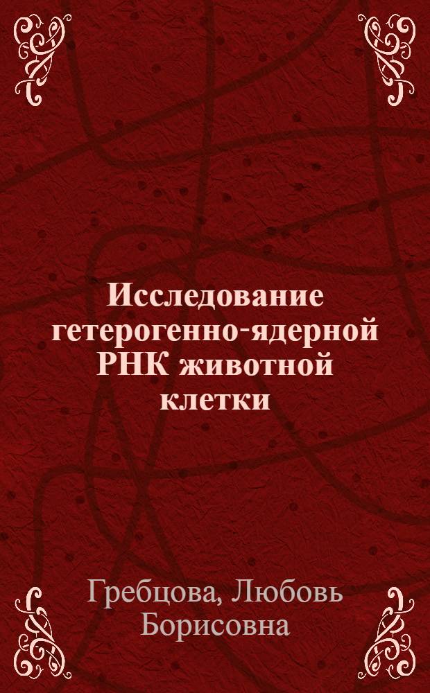 Исследование гетерогенно-ядерной РНК животной клетки : Автореф. дис. на соиск. учен. степ. канд. биол. наук : (03.00.04)