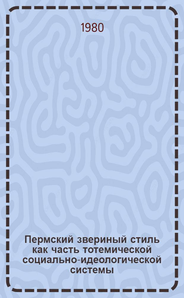 Пермский звериный стиль как часть тотемической социально-идеологической системы. Его стадиальный характер = The animal style as one of the components of social-ideological sistem and a stage in the development of fine arts : Докл. на заседании Президиума Коми фил. АН СССР, 7 авг. 1980 г. The Fifth International Finno-Ugric congress, Turku, 1980