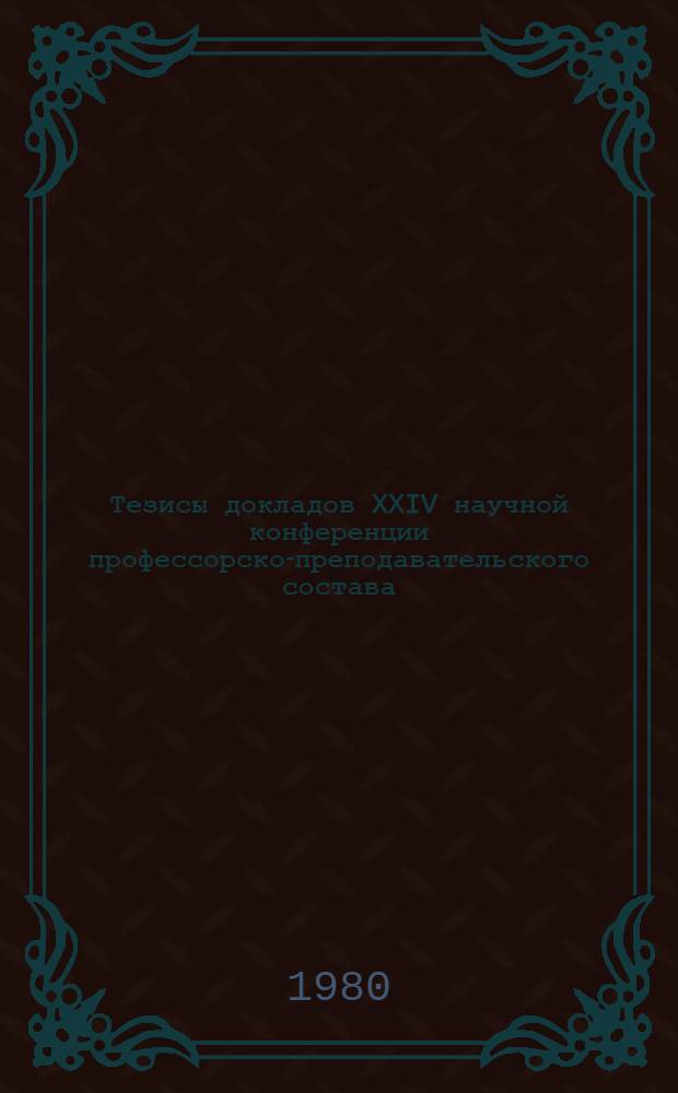 Тезисы докладов XXIV научной конференции профессорско-преподавательского состава, посвященной 110-й годовщине со дня рождения В.И. Ленина, 18-21 апр.