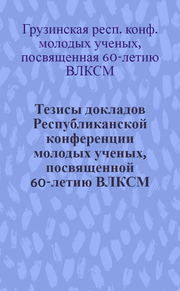 Тезисы докладов Республиканской конференции молодых ученых, посвященной 60-летию ВЛКСМ