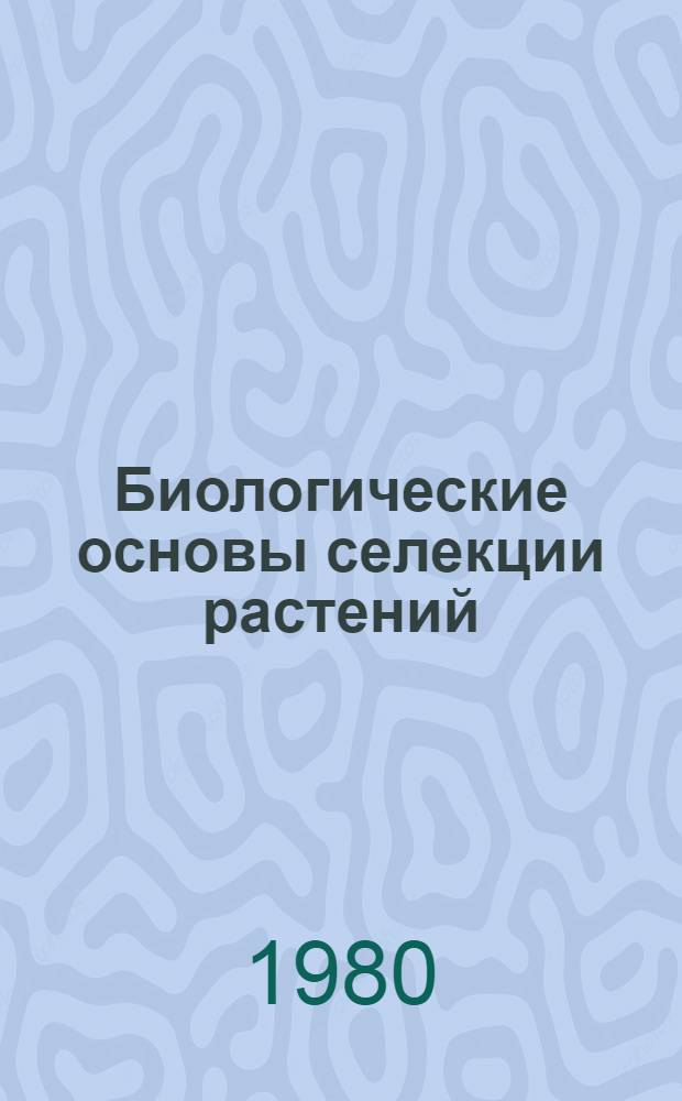 Биологические основы селекции растений : Учеб. пособие для студентов III и IV курсов с.-х. фак