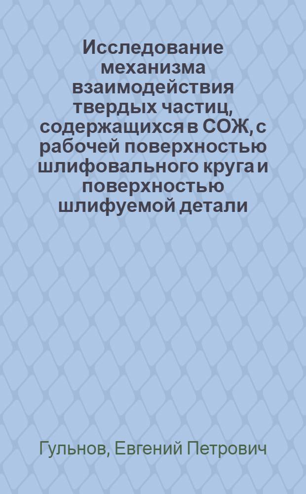 Исследование механизма взаимодействия твердых частиц, содержащихся в СОЖ, с рабочей поверхностью шлифовального круга и поверхностью шлифуемой детали : Автореф. дис. на соиск. учен. степ. канд. техн. наук : (05.02.08)