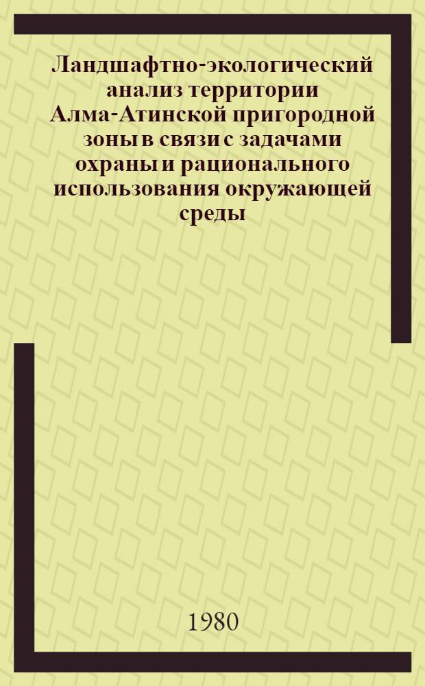 Ландшафтно-экологический анализ территории Алма-Атинской пригородной зоны в связи с задачами охраны и рационального использования окружающей среды : Автореф. дис. на соиск. учен. степ. канд. геогр. наук : (11.00.01)