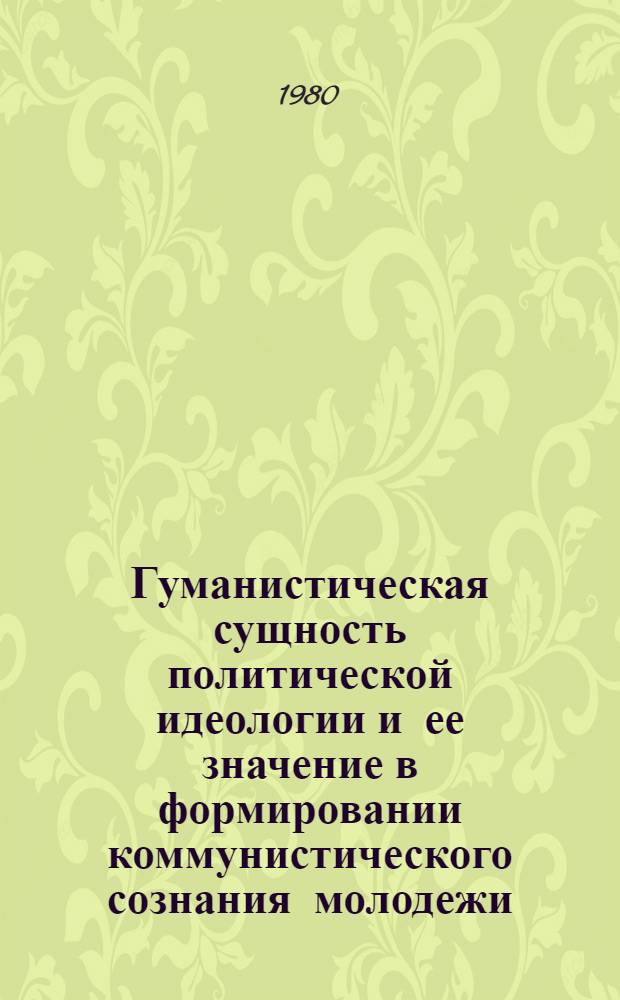 Гуманистическая сущность политической идеологии и ее значение в формировании коммунистического сознания молодежи : (Метод. материалы в помощь лектору)