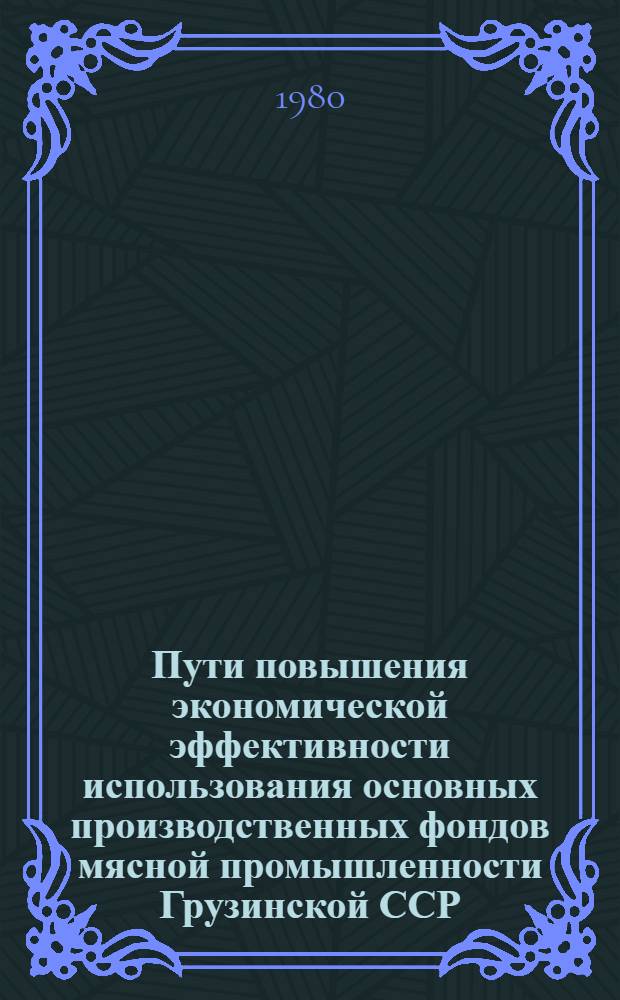 Пути повышения экономической эффективности использования основных производственных фондов мясной промышленности Грузинской ССР : Автореф. дис. на соиск. учен. степ. канд. экон. наук : (08.00.05)