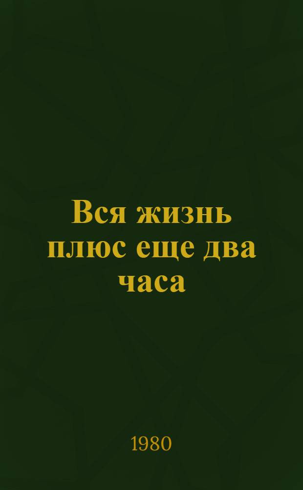 Вся жизнь плюс еще два часа : Роман, рассказы
