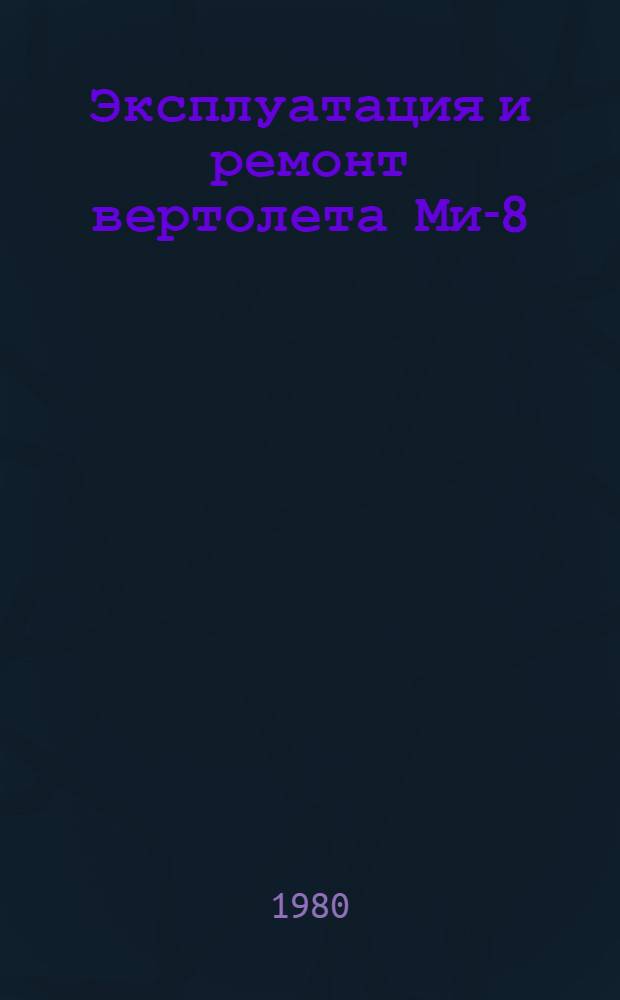 Эксплуатация и ремонт вертолета Ми-8 : Учеб. пособие для техн. состава эксплуатац. предприятий и курсантов авиационнотехн. уч-щ гражд. авиации