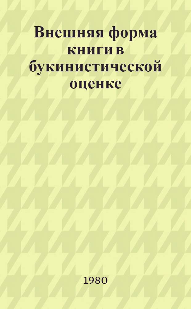 Внешняя форма книги в букинистической оценке : Конспект лекций по курсу "Орг. и ассортимент букинист. торговли" для спец. 1727 - "Книговедение и орг. кн. торговли"