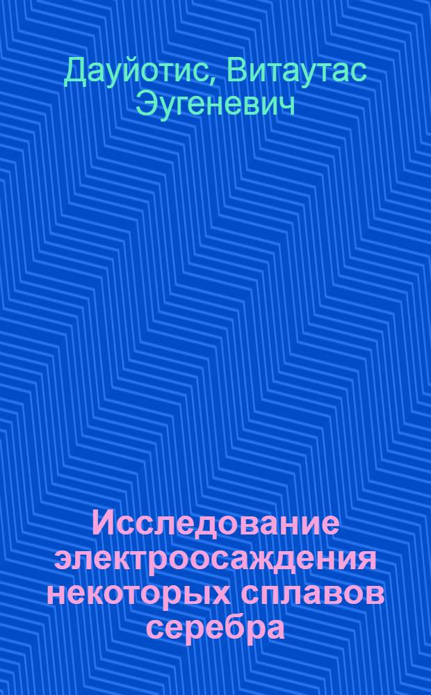 Исследование электроосаждения некоторых сплавов серебра : Автореф. дис. на соиск. учен. степ. канд. хим. наук : (02.00.05)