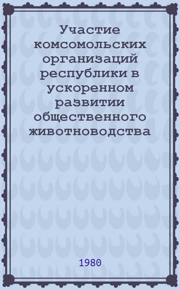 Участие комсомольских организаций республики в ускоренном развитии общественного животноводства : Метод. рекомендации в помощь лекторам, пропагандистам, комс. активу