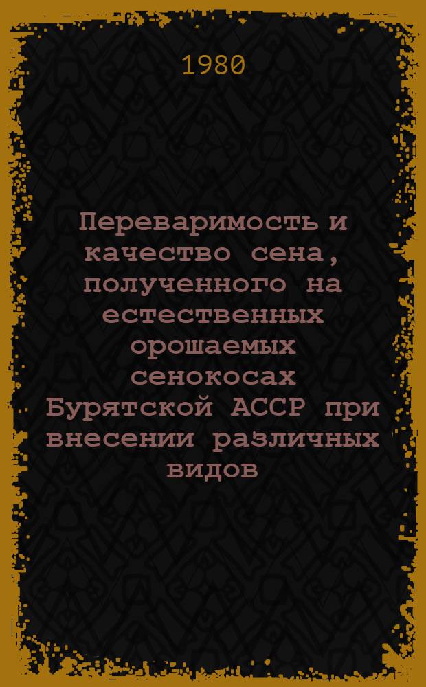 Переваримость и качество сена, полученного на естественных орошаемых сенокосах Бурятской АССР при внесении различных видов, форм и доз удобрений : Автореф. дис. на соиск. учен. степ. канд. с.-х. наук : (06.02.02)