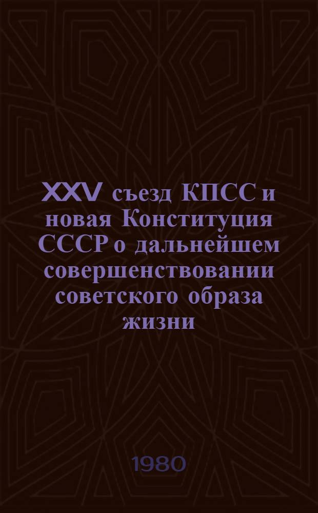 XXV съезд КПСС и новая Конституция СССР о дальнейшем совершенствовании советского образа жизни : Метод. рекомендации в помощь лекторам, пропагандистам, политинформаторам, агитаторам