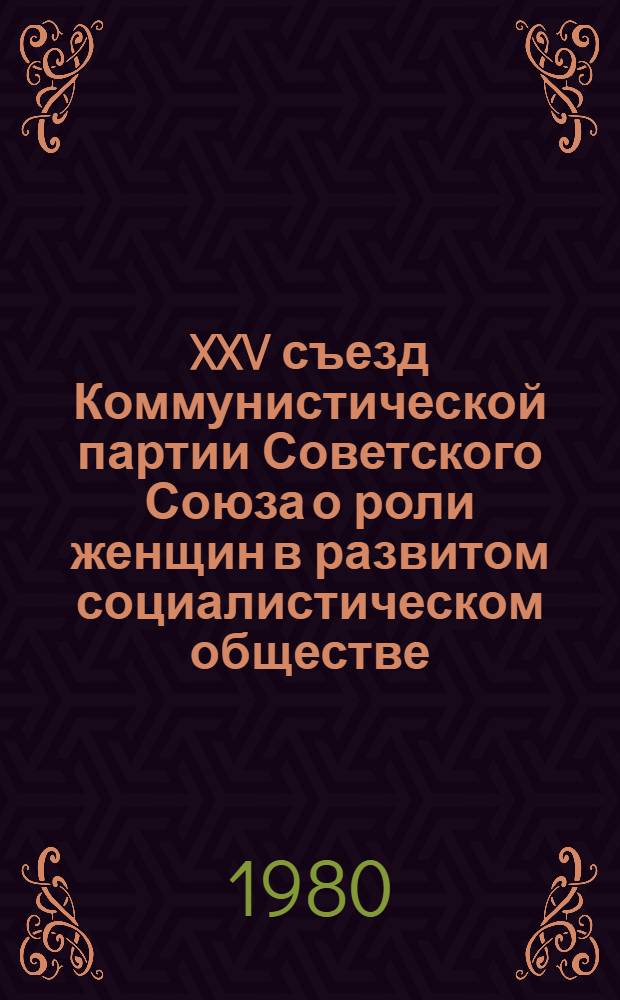 XXV съезд Коммунистической партии Советского Союза о роли женщин в развитом социалистическом обществе : (Из опыта работы парт. орг. Перов. р-на г. Москвы) : Сб. статей