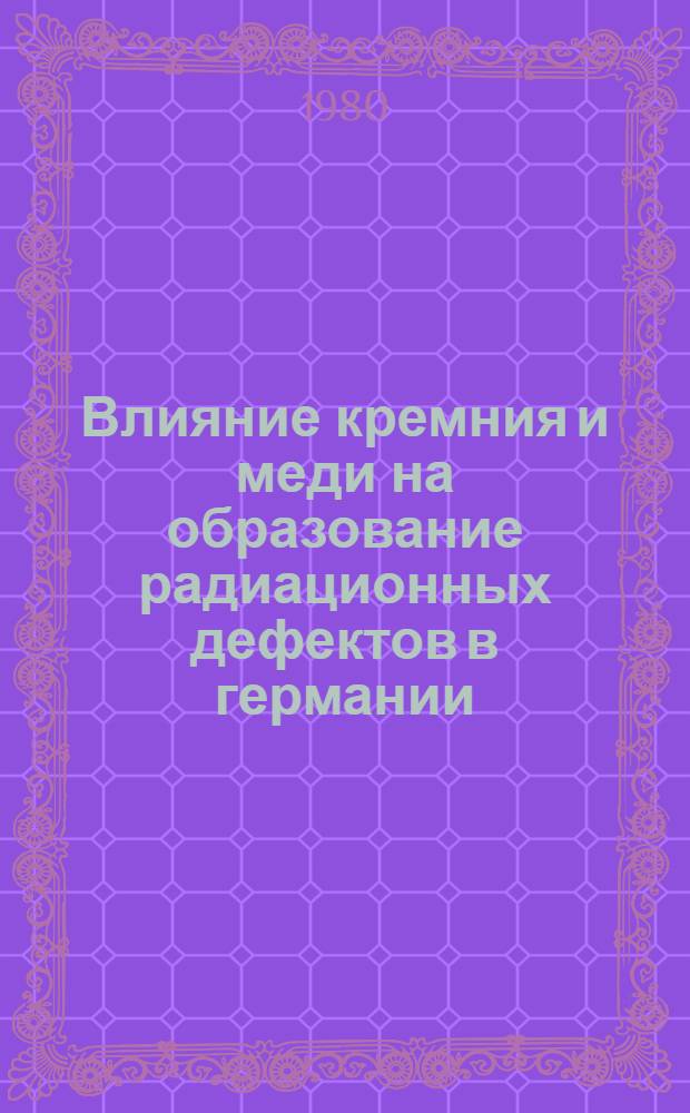 Влияние кремния и меди на образование радиационных дефектов в германии : Автореф. дис. на соиск. учен. степ. канд. физ.-мат. наук : (01.04.10)