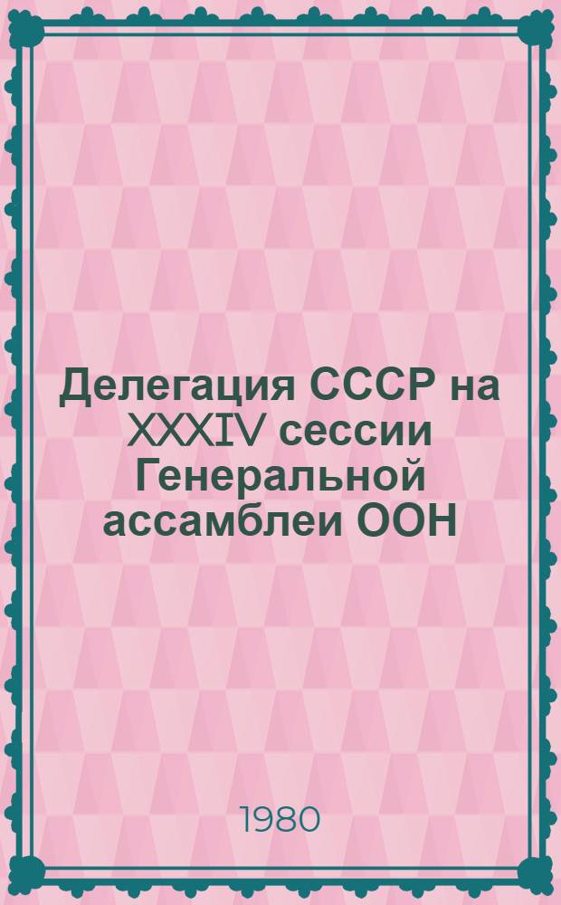 Делегация СССР на XXXIV сессии Генеральной ассамблеи ООН (18 сентября 1979 г. - 7 января 1980 г.) : Сб. документов и материалов