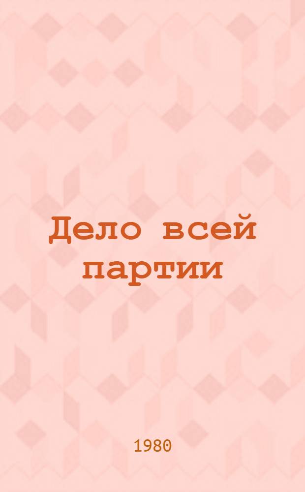 Дело всей партии : Материалы Всесоюз. совещ. идеол. работников, Москва 16-17 окт. 1979 г