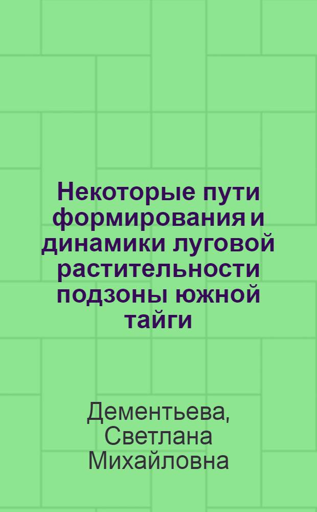 Некоторые пути формирования и динамики луговой растительности подзоны южной тайги : На прим. Верхневолжья : Автореф. дис. на соиск. учен. степ. канд. биол. наук : (03.00.05)