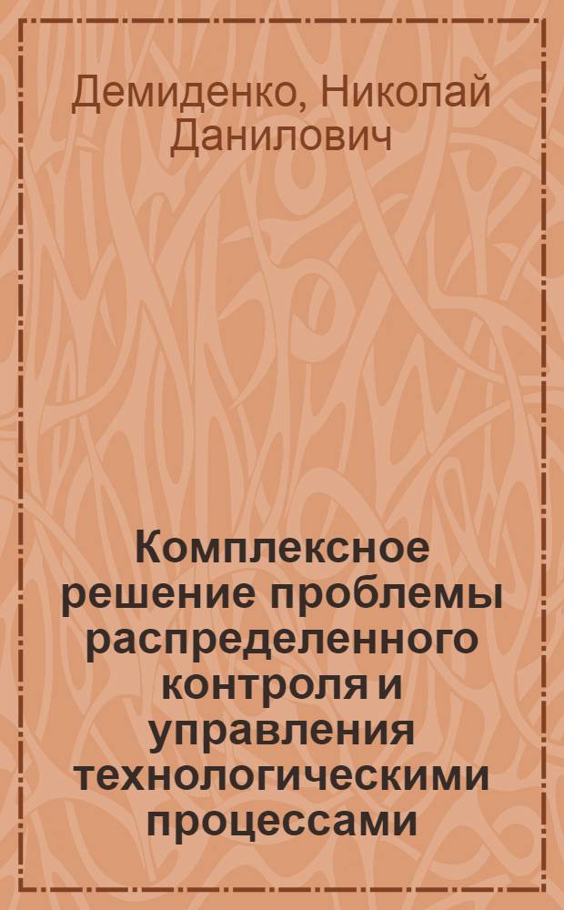 Комплексное решение проблемы распределенного контроля и управления технологическими процессами : Автореф. дис. на соиск. учен. степ. д-ра техн. наук : (05.13.02)