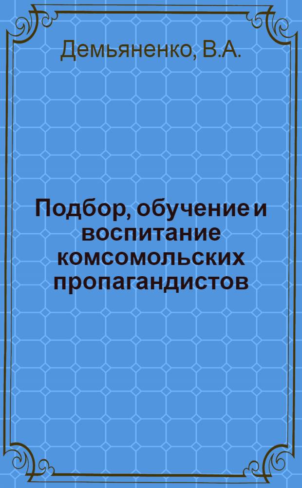 Подбор, обучение и воспитание комсомольских пропагандистов : Учеб. пособие