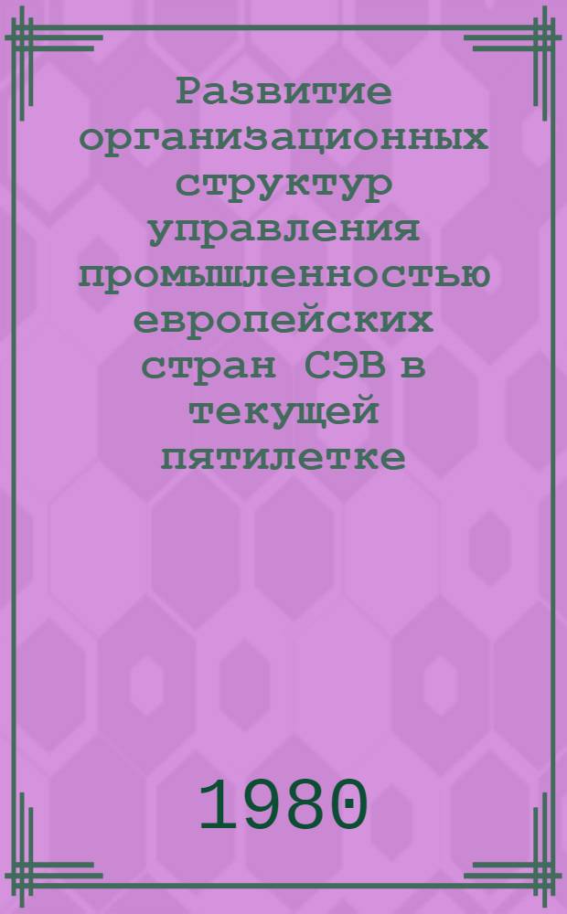 Развитие организационных структур управления промышленностью европейских стран СЭВ в текущей пятилетке (1976-1980 гг.) : (Науч. докл.)