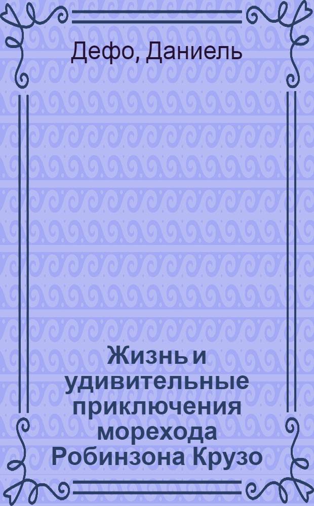 Жизнь и удивительные приключения морехода Робинзона Крузо : Роман