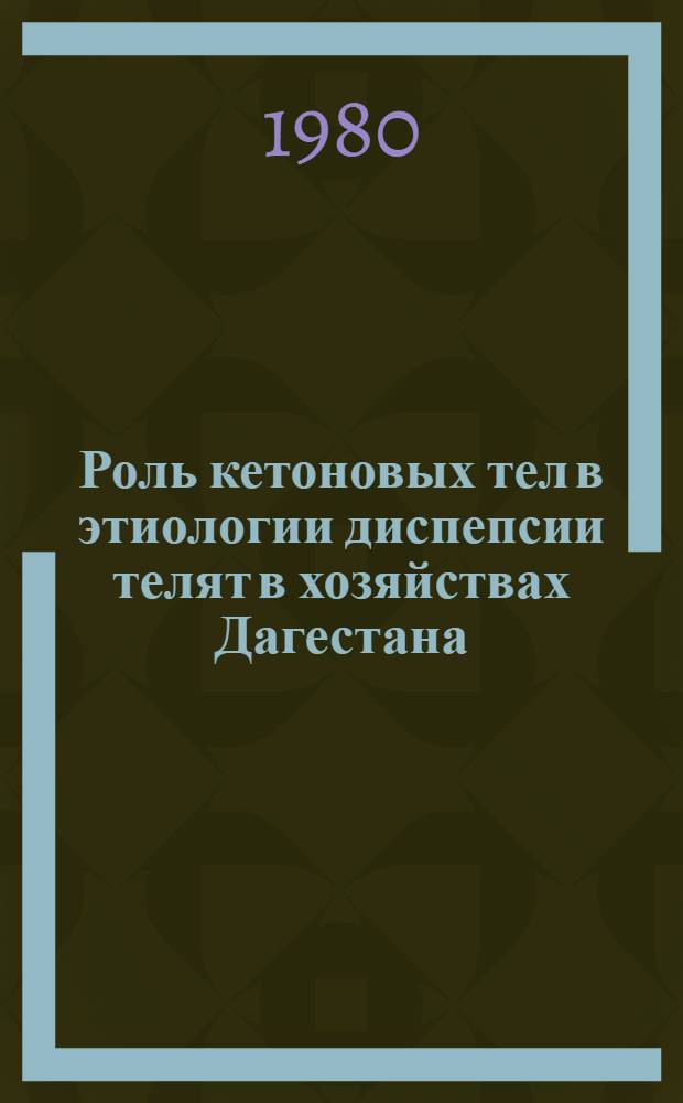 Роль кетоновых тел в этиологии диспепсии телят в хозяйствах Дагестана : (Учеб. пособие для фак. повышения квалификации вет. врачей)