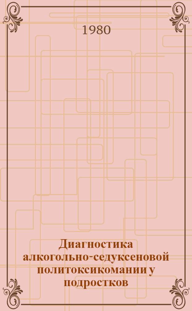 Диагностика алкогольно-седуксеновой политоксикомании у подростков : Метод. рекомендации для врачей-курсантов циклов последиплом. подгот