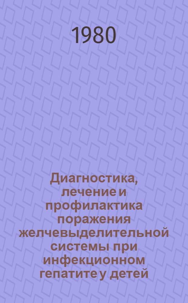 Диагностика, лечение и профилактика поражения желчевыделительной системы при инфекционном гепатите у детей : (Метод. рекомендации)