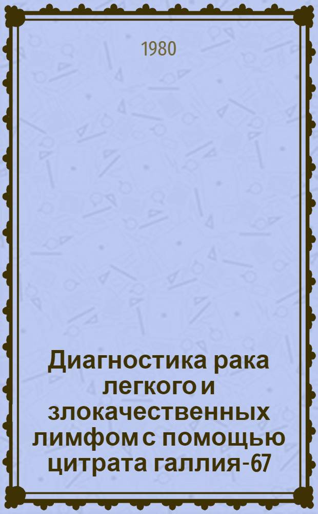 Диагностика рака легкого и злокачественных лимфом с помощью цитрата галлия-67 : Метод. рекомендации