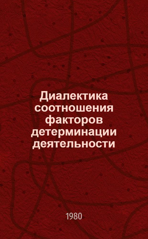Диалектика соотношения факторов детерминации деятельности : Тез. докл. и выступлений краев. науч. конф., 4-5 июня 1980 г