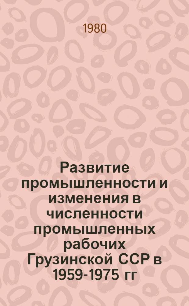 Развитие промышленности и изменения в численности промышленных рабочих Грузинской ССР в 1959-1975 гг. : Автореф. дис. на соиск. учен. степ. канд. ист. наук : (07.00.02)